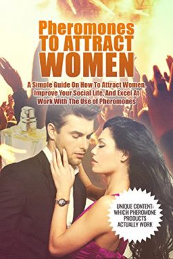 Pheromones To Attract Women: A Simple Guide On How To Attract Women, Improve Your Social Life, A ...